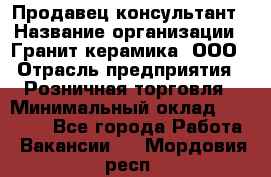 Продавец-консультант › Название организации ­ Гранит-керамика, ООО › Отрасль предприятия ­ Розничная торговля › Минимальный оклад ­ 30 000 - Все города Работа » Вакансии   . Мордовия респ.